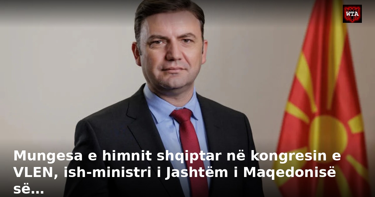 Mungesa e himnit shqiptar në kongresin e VLEN, ish-ministri i Jashtëm i Maqedonisë së…