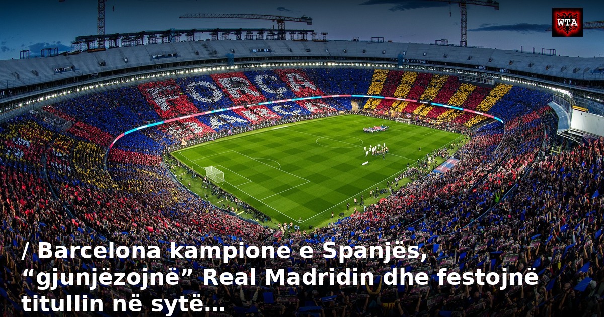 / Barcelona kampione e Spanjës, “gjunjëzojnë” Real Madridin dhe festojnë titullin në sytë…