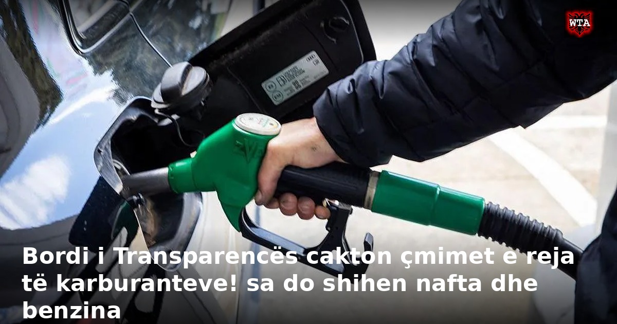 Bordi i Transparencës cakton çmimet e reja të karburanteve! sa do shihen nafta dhe benzina