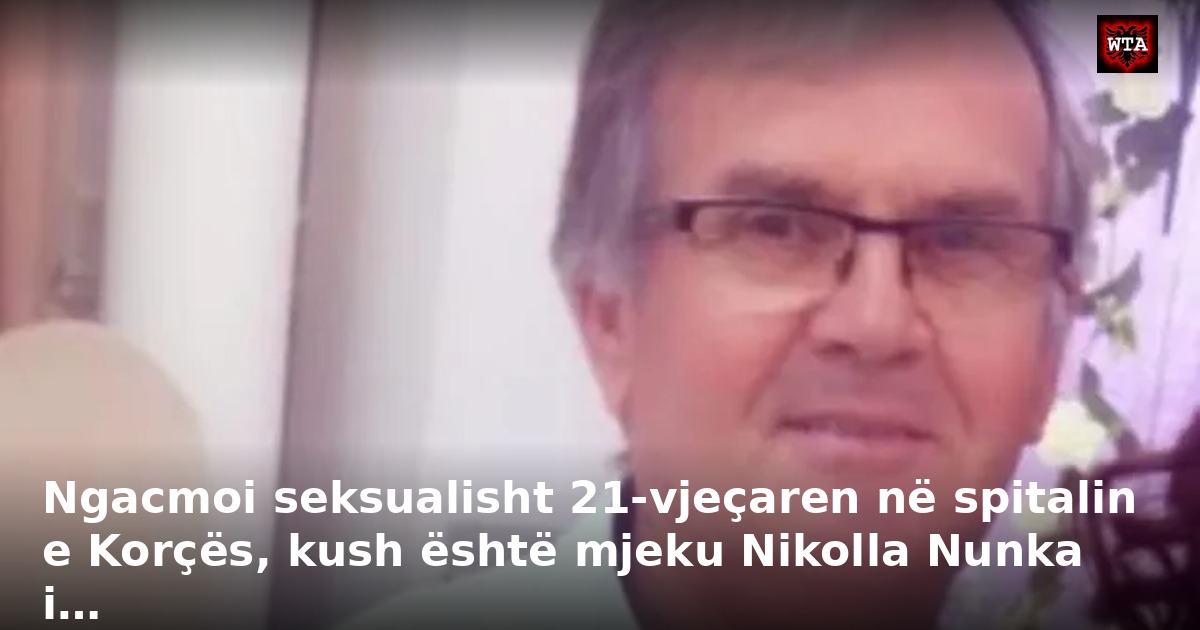 Ngacmoi seksualisht 21-vjeçaren në spitalin e Korçës, kush është mjeku Nikolla Nunka i…