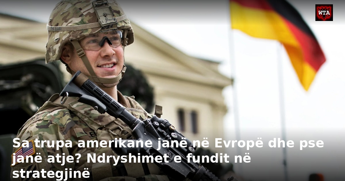 Sa trupa amerikane janë në Evropë dhe pse janë atje? Ndryshimet e fundit në strategjinë