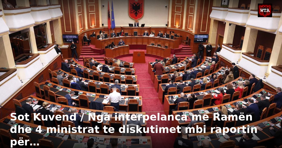 Sot Kuvend / Nga interpelanca me Ramën dhe 4 ministrat te diskutimet mbi raportin për…
