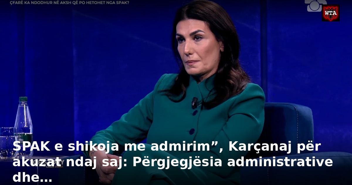 SPAK e shikoja me admirim”, Karçanaj për akuzat ndaj saj: Përgjegjësia administrative dhe…