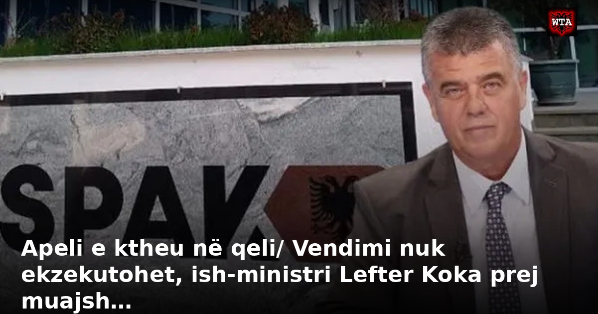 Apeli e ktheu në qeli/ Vendimi nuk ekzekutohet, ish-ministri Lefter Koka prej muajsh…