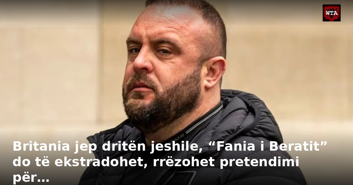 Britania jep dritën jeshile, “Fania i Beratit” do të ekstradohet, rrëzohet pretendimi për…