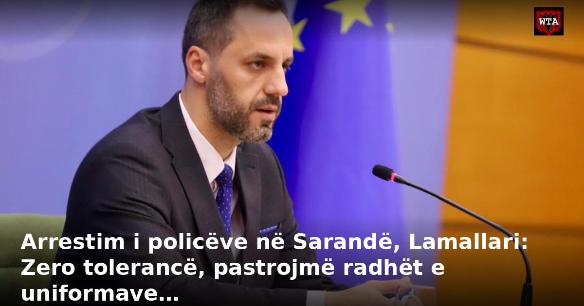 Arrestim i policëve në Sarandë, Lamallari: Zero tolerancë, pastrojmë radhët e uniformave…