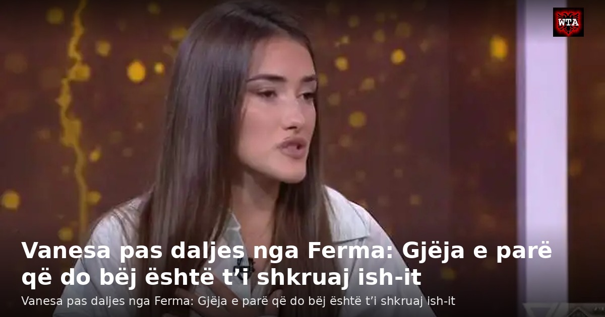 Vanesa pas daljes nga Ferma: Gjëja e parë që do bëj është t’i shkruaj ish-it