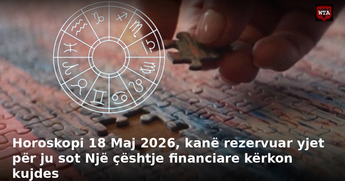 Horoskopi 18 Maj 2026, kanë rezervuar yjet për ju sot Një çështje financiare kërkon kujdes