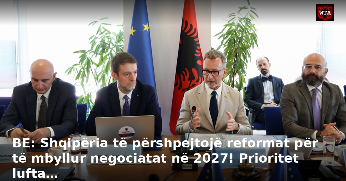 BE: Shqipëria të përshpejtojë reformat për të mbyllur negociatat në 2027! Prioritet lufta…