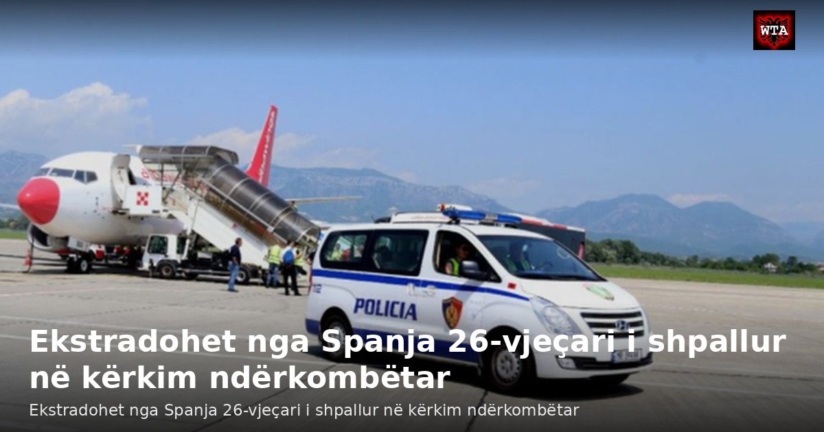 Ekstradohet nga Spanja 26-vjeçari i shpallur në kërkim ndërkombëtar