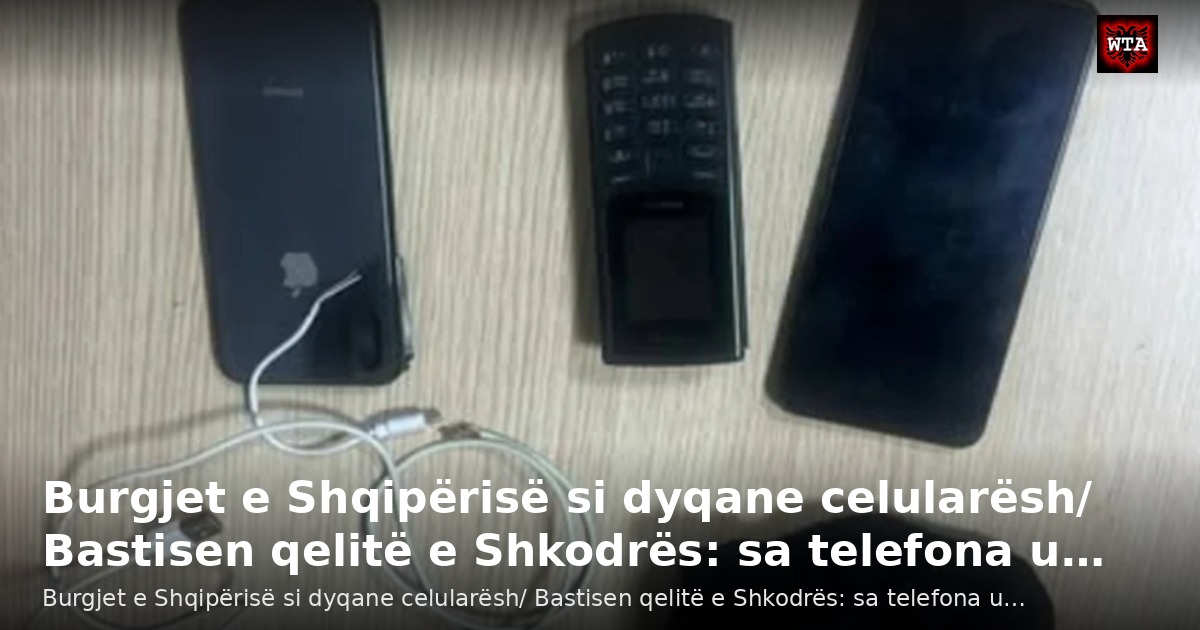 Burgjet e Shqipërisë si dyqane celularësh/ Bastisen qelitë e Shkodrës: sa telefona u…