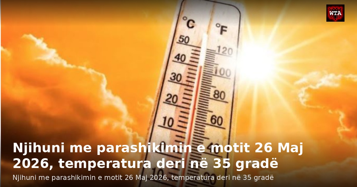 Njihuni me parashikimin e motit 26 Maj 2026, temperatura deri në 35 gradë