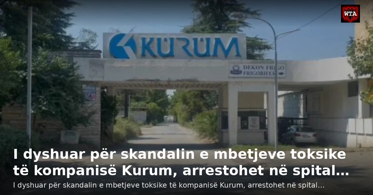 I dyshuar për skandalin e mbetjeve toksike të kompanisë Kurum, arrestohet në spital…