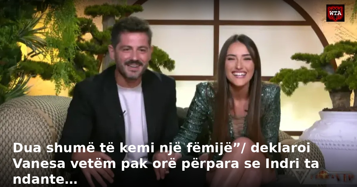 Dua shumë të kemi një fëmijë”/ deklaroi Vanesa vetëm pak orë përpara se Indri ta ndante…