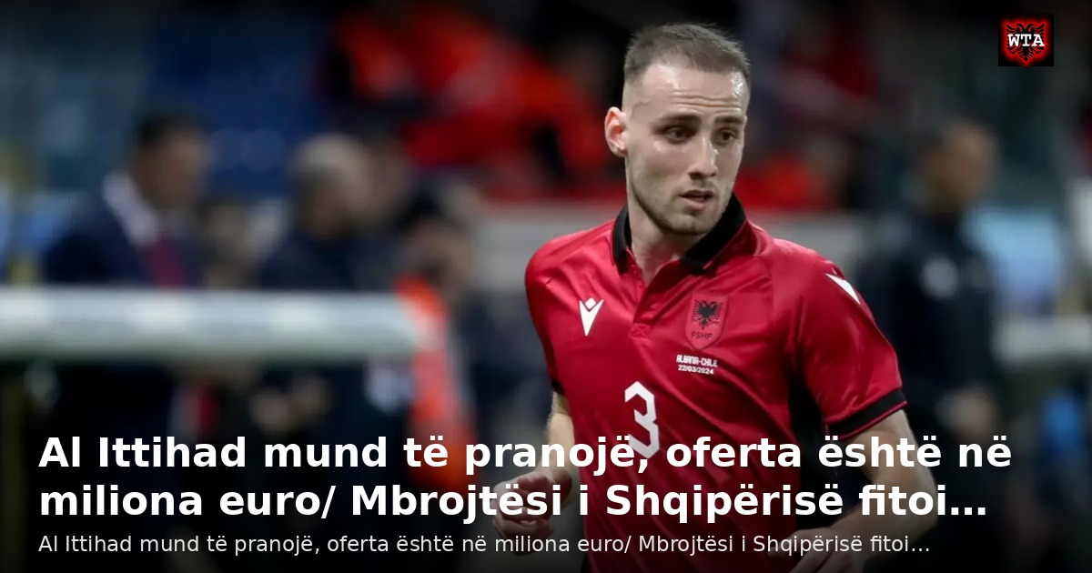 Al Ittihad mund të pranojë, oferta është në miliona euro/ Mbrojtësi i Shqipërisë fitoi…