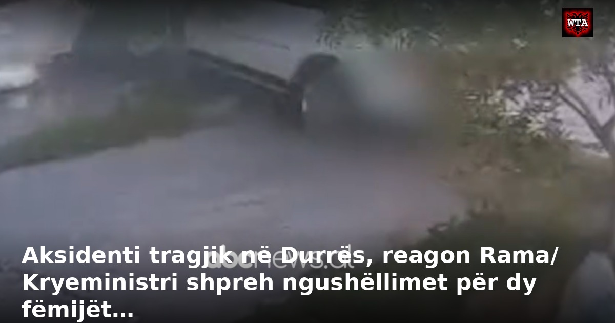 Aksidenti tragjik në Durrës, reagon Rama/ Kryeministri shpreh ngushëllimet për dy fëmijët…