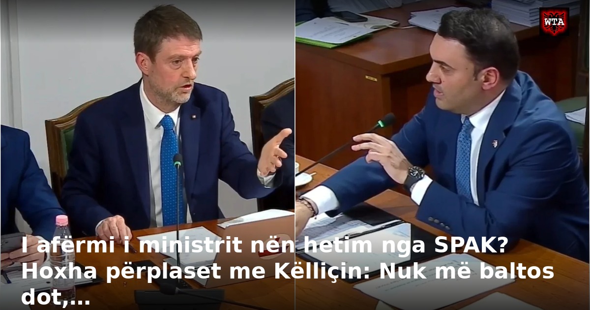 I afërmi i ministrit nën hetim nga SPAK? Hoxha përplaset me Këlliçin: Nuk më baltos dot,…