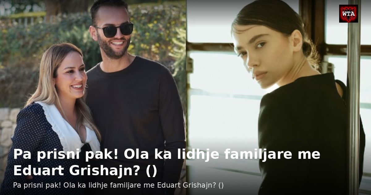Pa prisni pak! Ola ka lidhje familjare me Eduart Grishajn? ()