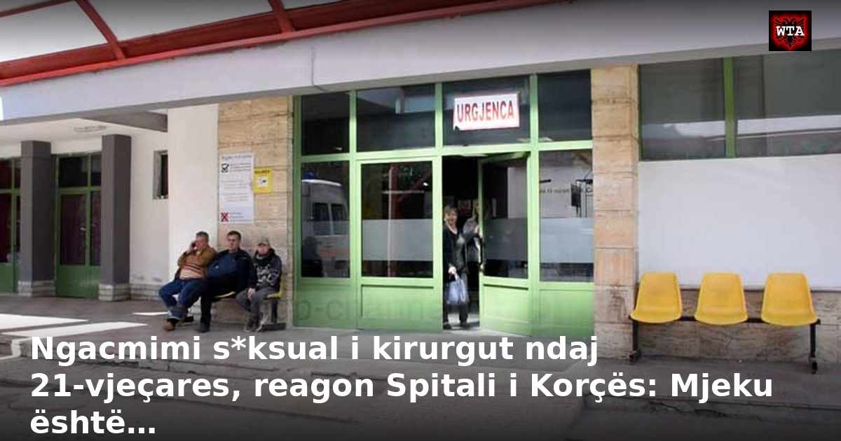 Ngacmimi s*ksual i kirurgut ndaj 21-vjeçares, reagon Spitali i Korçës: Mjeku është…