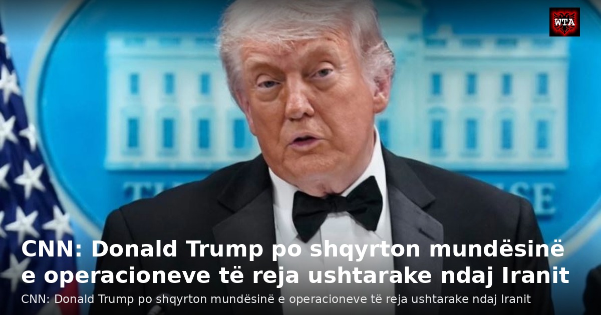 CNN: Donald Trump po shqyrton mundësinë e operacioneve të reja ushtarake ndaj Iranit