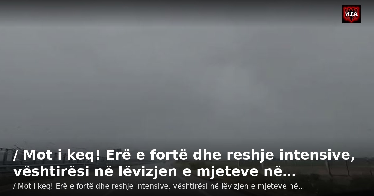 / Mot i keq! Erë e fortë dhe reshje intensive, vështirësi në lëvizjen e mjeteve në…