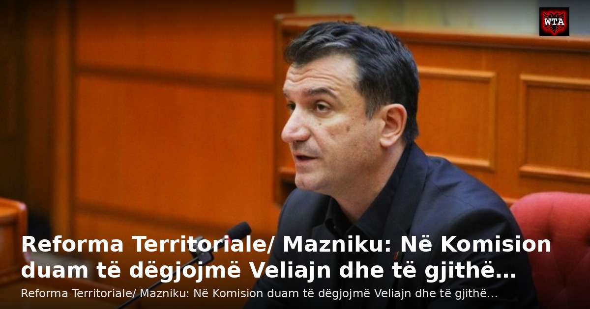 Reforma Territoriale/ Mazniku: Në Komision duam të dëgjojmë Veliajn dhe të gjithë…