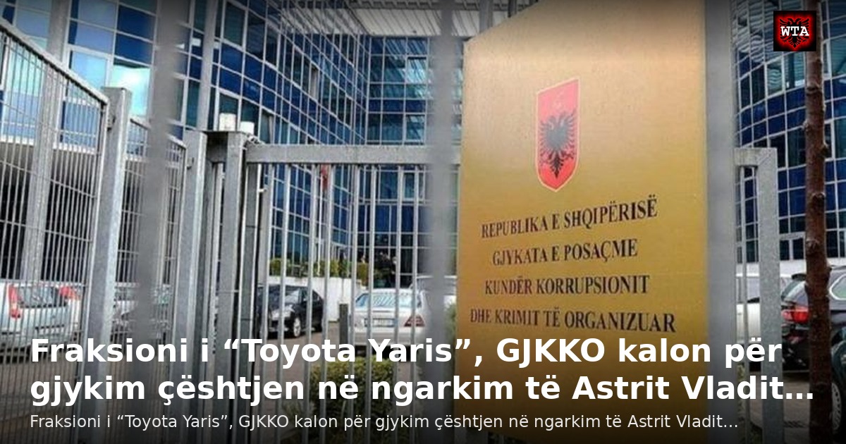 Fraksioni i “Toyota Yaris”, GJKKO kalon për gjykim çështjen në ngarkim të Astrit Vladit…