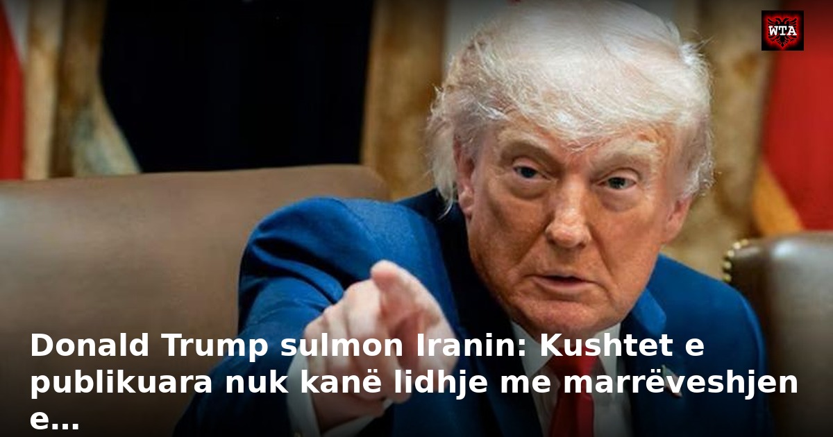 Donald Trump sulmon Iranin: Kushtet e publikuara nuk kanë lidhje me marrëveshjen e…
