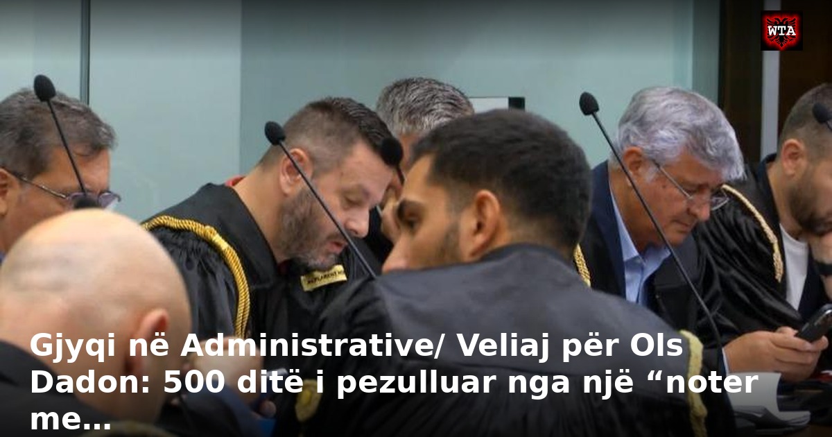 Gjyqi në Administrative/ Veliaj për Ols Dadon: 500 ditë i pezulluar nga një “noter me…