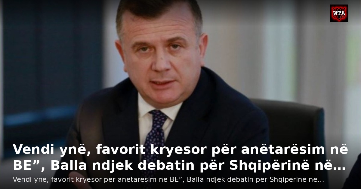 Vendi ynë, favorit kryesor për anëtarësim në BE”, Balla ndjek debatin për Shqipërinë në…