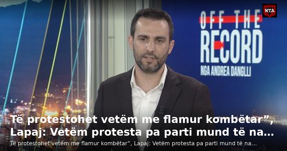 Të protestohet vetëm me flamur kombëtar”, Lapaj: Vetëm protesta pa parti mund të na…