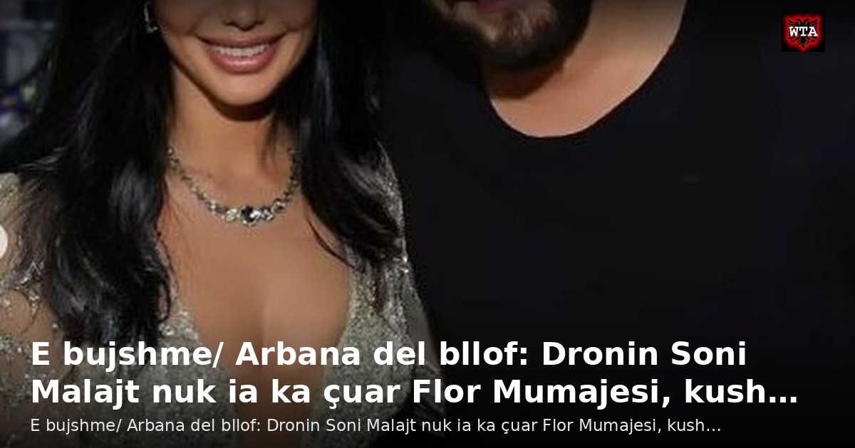 E bujshme/ Arbana del bllof: Dronin Soni Malajt nuk ia ka çuar Flor Mumajesi, kush…