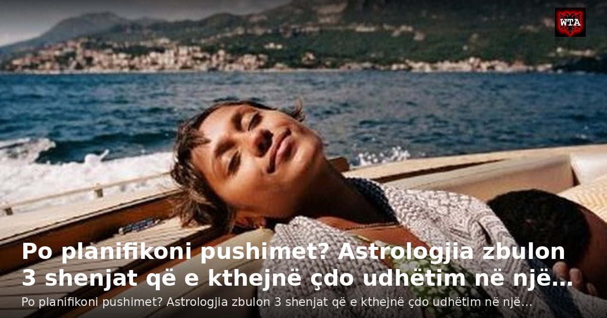 Po planifikoni pushimet? Astrologjia zbulon 3 shenjat që e kthejnë çdo udhëtim në një…