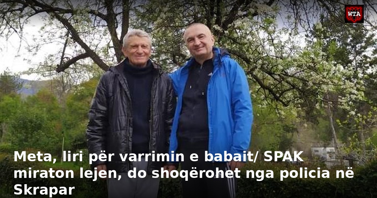 Meta, liri për varrimin e babait/ SPAK miraton lejen, do shoqërohet nga policia në Skrapar