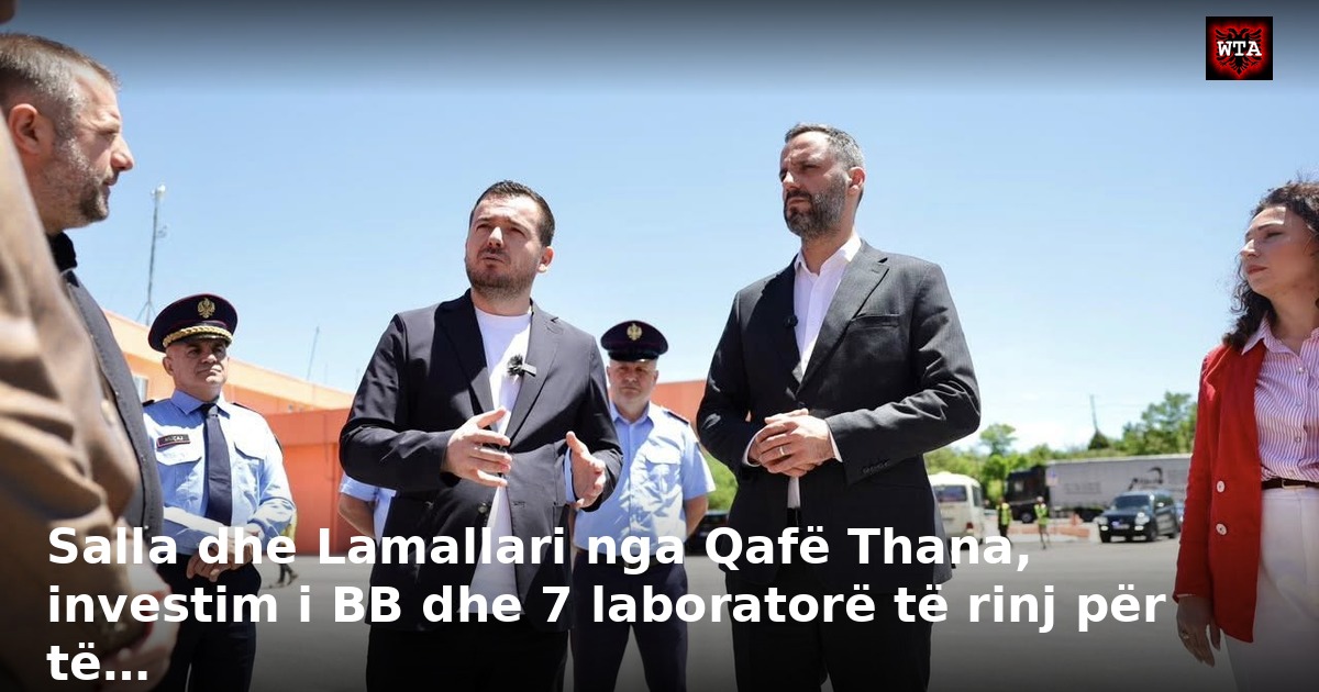 Salla dhe Lamallari nga Qafë Thana, investim i BB dhe 7 laboratorë të rinj për të…