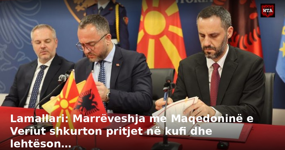 Lamallari: Marrëveshja me Maqedoninë e Veriut shkurton pritjet në kufi dhe lehtëson…