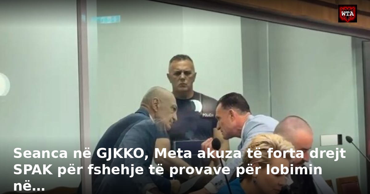 Seanca në GJKKO, Meta akuza të forta drejt SPAK për fshehje të provave për lobimin në…