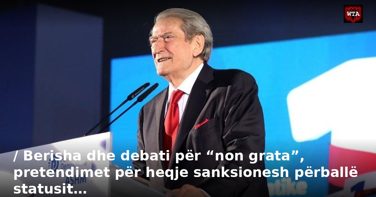 / Berisha dhe debati për “non grata”, pretendimet për heqje sanksionesh përballë statusit…