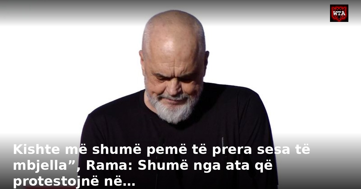 Kishte më shumë pemë të prera sesa të mbjella”, Rama: Shumë nga ata që protestojnë në…