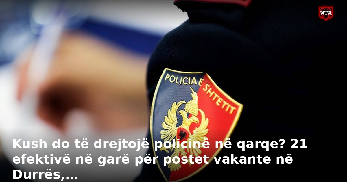 Kush do të drejtojë policinë në qarqe? 21 efektivë në garë për postet vakante në Durrës,…