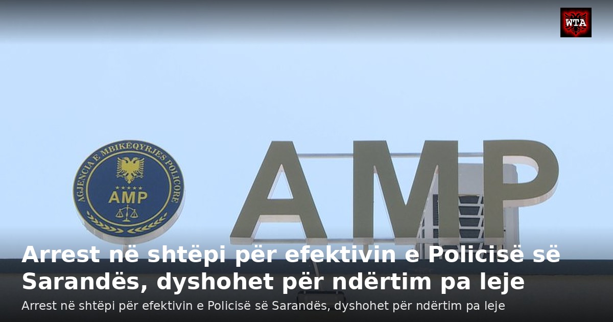 Arrest në shtëpi për efektivin e Policisë së Sarandës, dyshohet për ndërtim pa leje