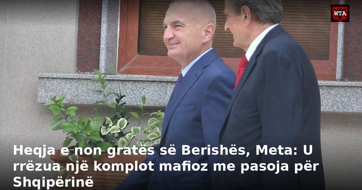 Heqja e non gratës së Berishës, Meta: U rrëzua një komplot mafioz me pasoja për Shqipërinë