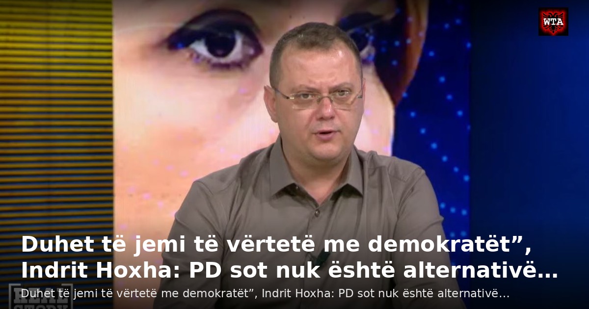 Duhet të jemi të vërtetë me demokratët”, Indrit Hoxha: PD sot nuk është alternativë…
