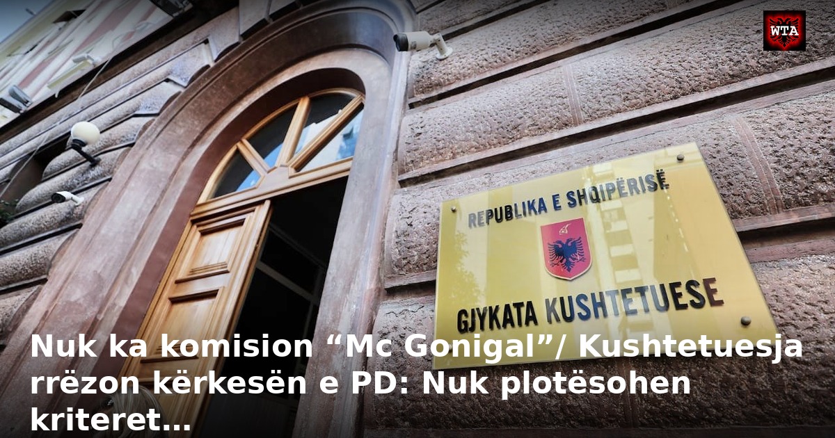 Nuk ka komision “Mc Gonigal”/ Kushtetuesja rrëzon kërkesën e PD: Nuk plotësohen kriteret…