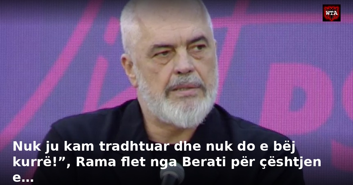 Nuk ju kam tradhtuar dhe nuk do e bëj kurrë!”, Rama flet nga Berati për çështjen e…