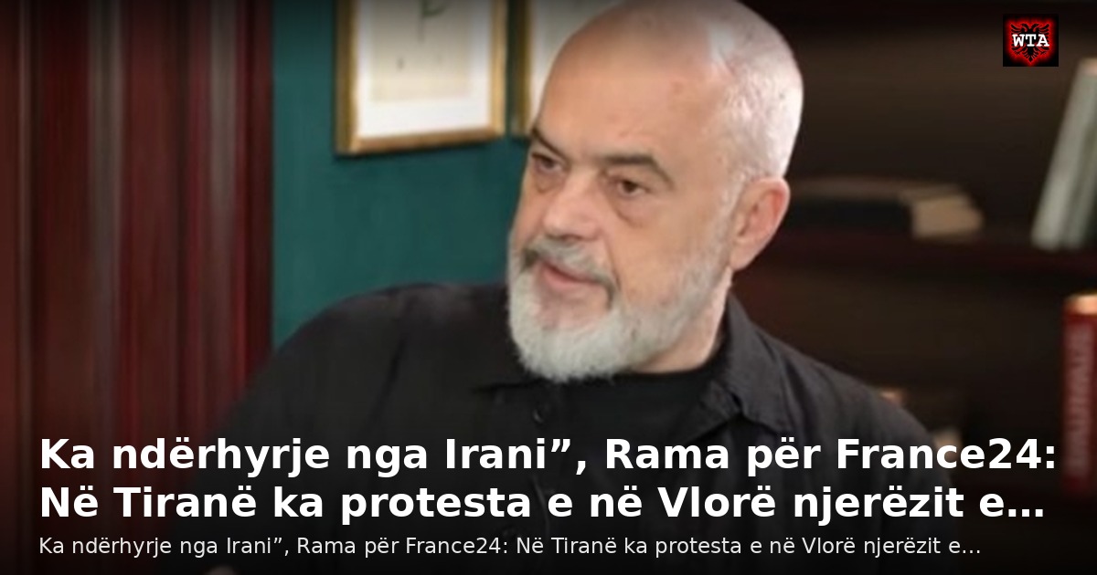 Ka ndërhyrje nga Irani”, Rama për France24: Në Tiranë ka protesta e në Vlorë njerëzit e…