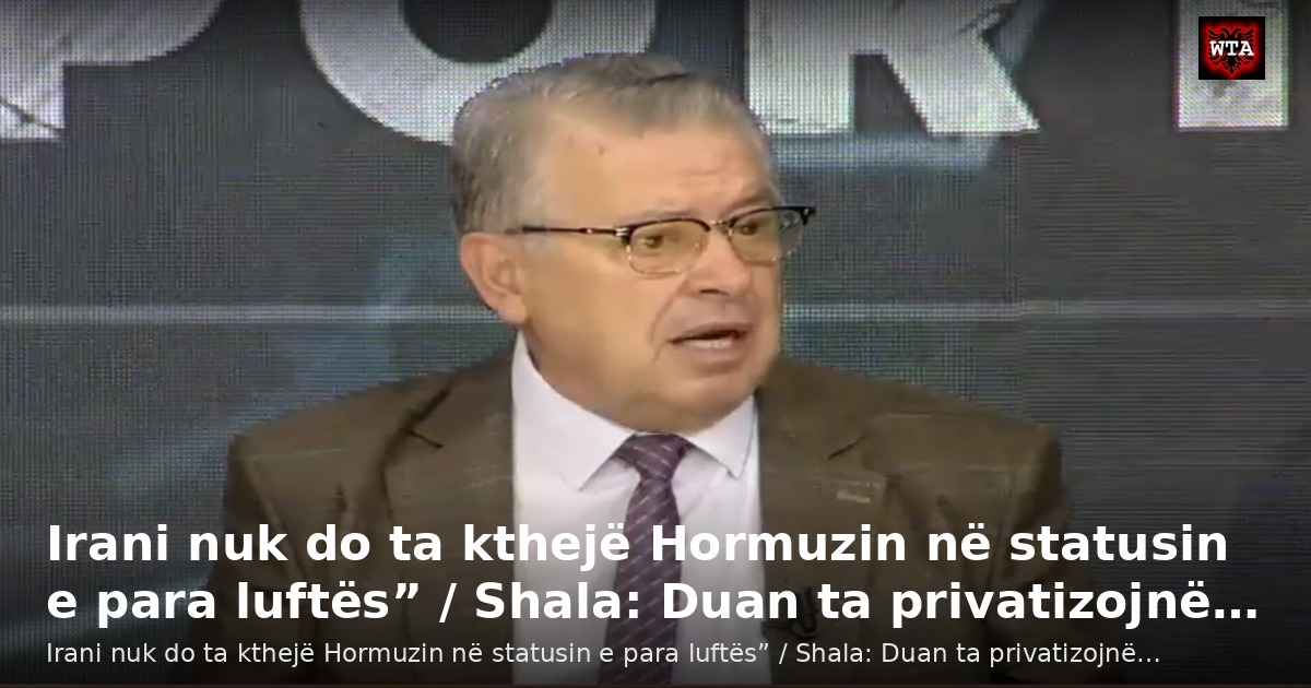 Irani nuk do ta kthejë Hormuzin në statusin e para luftës” / Shala: Duan ta privatizojnë…