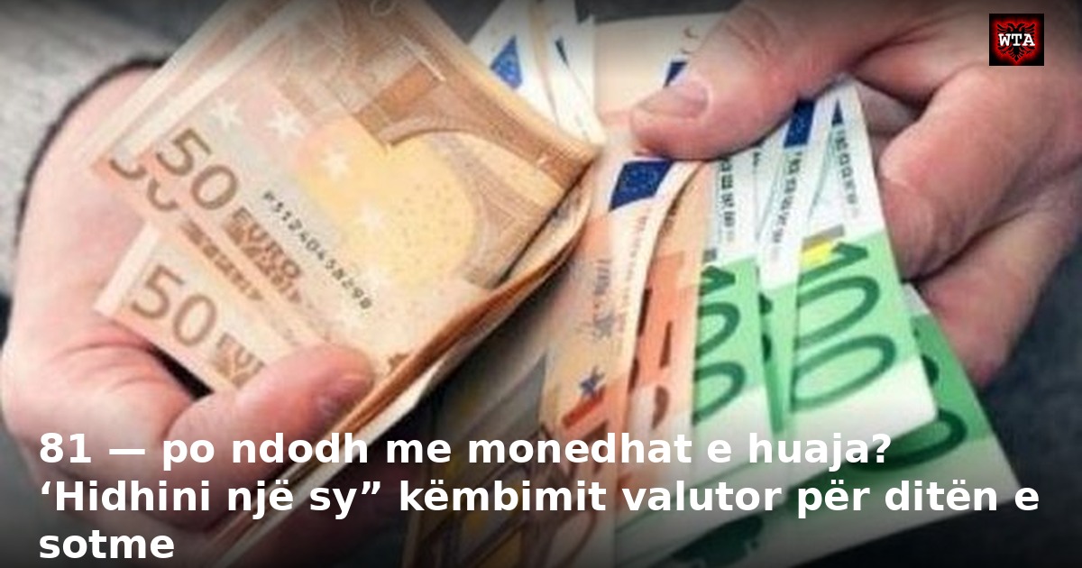 81 — po ndodh me monedhat e huaja? ‘Hidhini një sy” këmbimit valutor për ditën e sotme