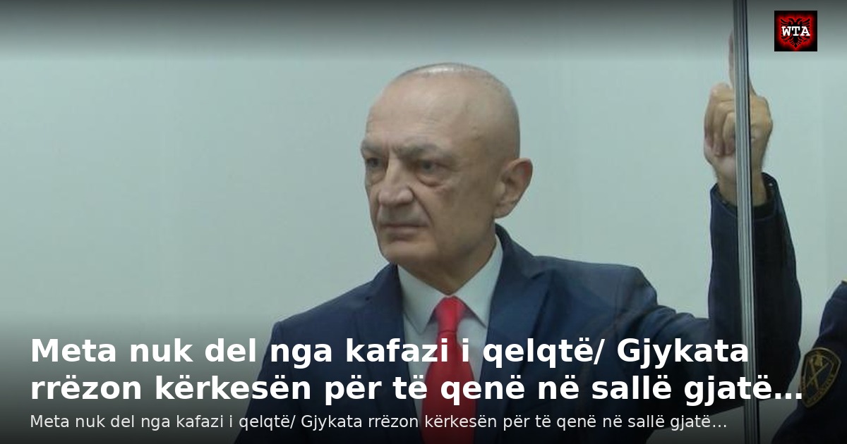 Meta nuk del nga kafazi i qelqtë/ Gjykata rrëzon kërkesën për të qenë në sallë gjatë…