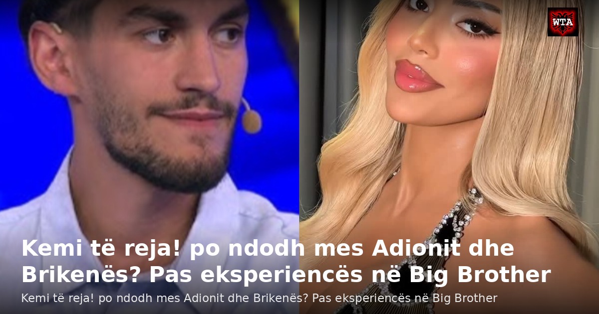 Kemi të reja! po ndodh mes Adionit dhe Brikenës? Pas eksperiencës në Big Brother